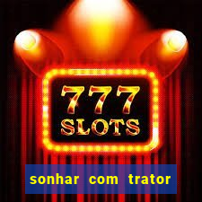 sonhar com trator jogo do bicho